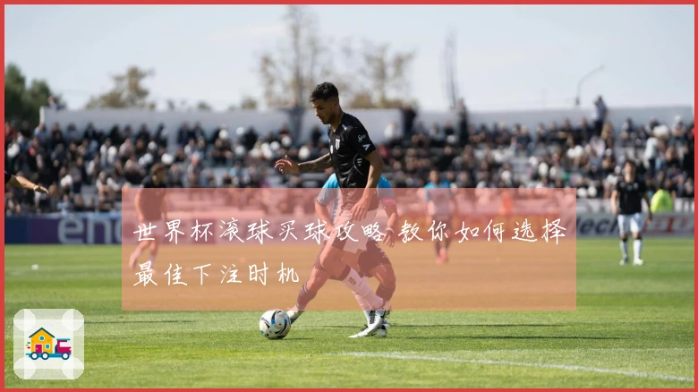 世界杯滚球买球攻略 教你如何选择最佳下注时机