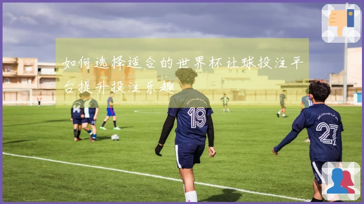 如何选择适合的世界杯让球投注平台提升投注乐趣