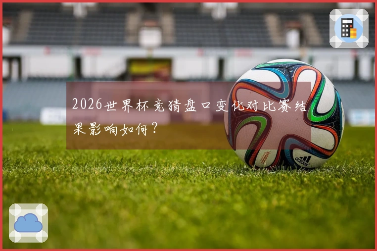 2026世界杯竞猜盘口变化对比赛结果影响如何？