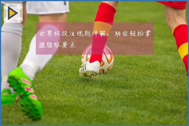 世界杯投注规则详解，助你轻松掌握赌球要点