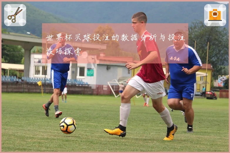 世界杯买球投注的数据分析与投注技巧探索
