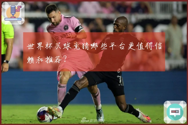 世界杯买球竞猜哪些平台更值得信赖和推荐？