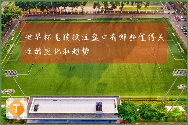 世界杯竞猜投注盘口有哪些值得关注的变化和趋势