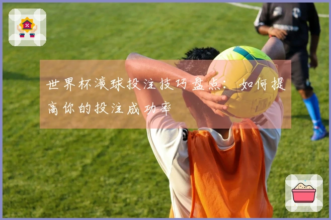 世界杯滚球投注技巧盘点：如何提高你的投注成功率