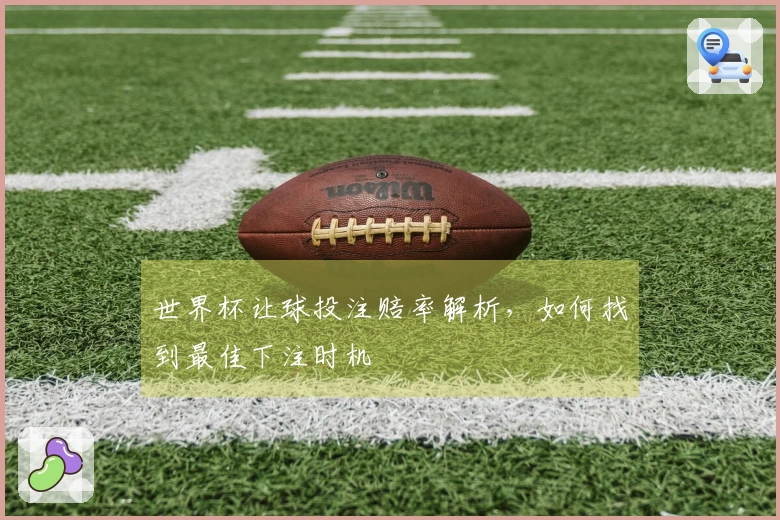 世界杯让球投注赔率解析，如何找到最佳下注时机