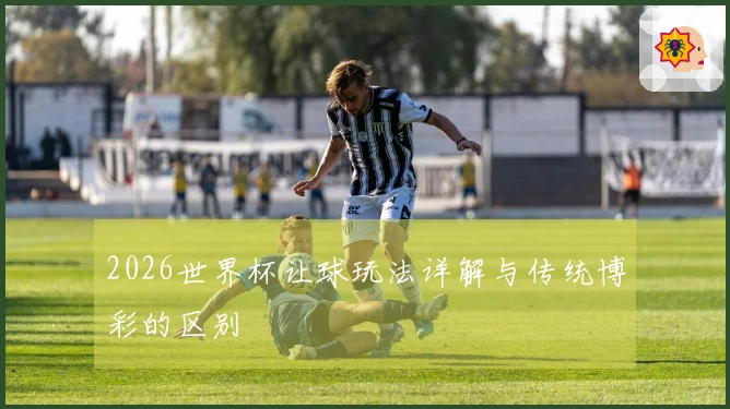 2026世界杯让球玩法详解与传统博彩的区别