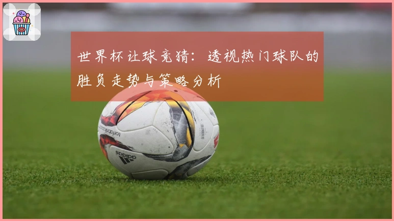 世界杯让球竞猜：透视热门球队的胜负走势与策略分析