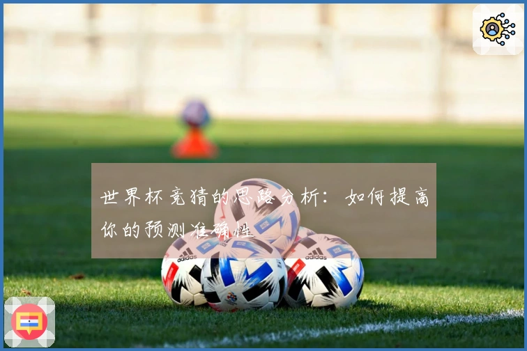 世界杯竞猜的思路分析：如何提高你的预测准确性