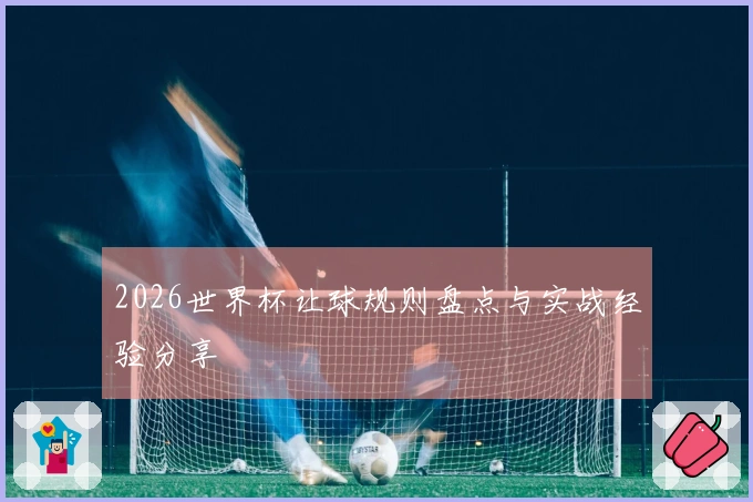 2026世界杯让球规则盘点与实战经验分享