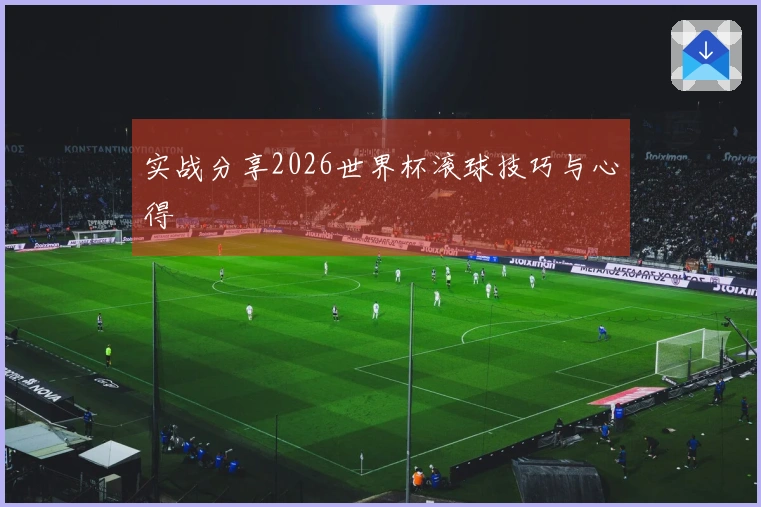 实战分享2026世界杯滚球技巧与心得