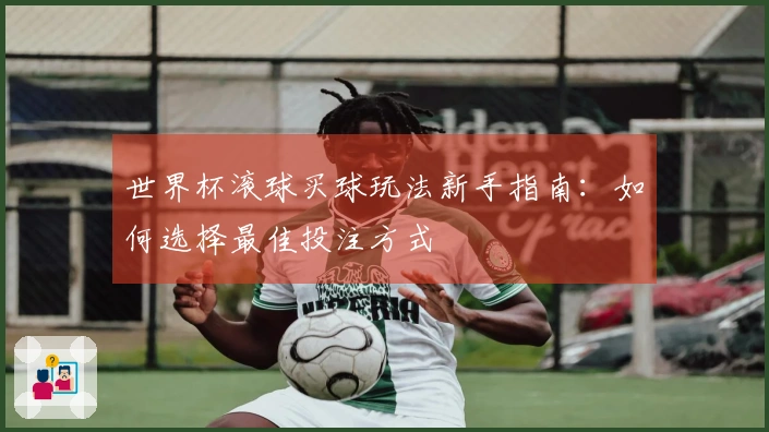 世界杯滚球买球玩法新手指南：如何选择最佳投注方式