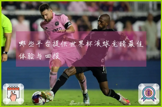 哪些平台提供世界杯滚球竞猜最佳体验与回报