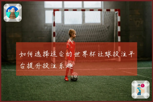 如何选择适合的世界杯让球投注平台提升投注乐趣