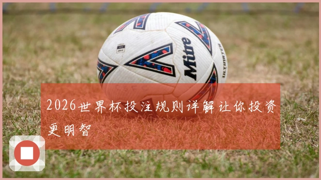 2026世界杯投注规则详解让你投资更明智